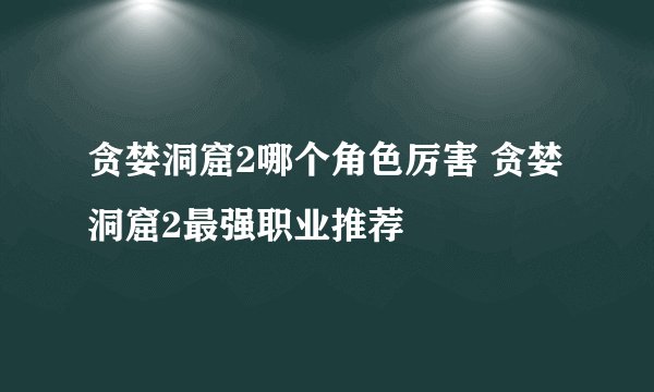 贪婪洞窟2哪个角色厉害 贪婪洞窟2最强职业推荐