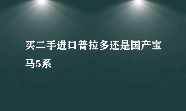 买二手进口普拉多还是国产宝马5系