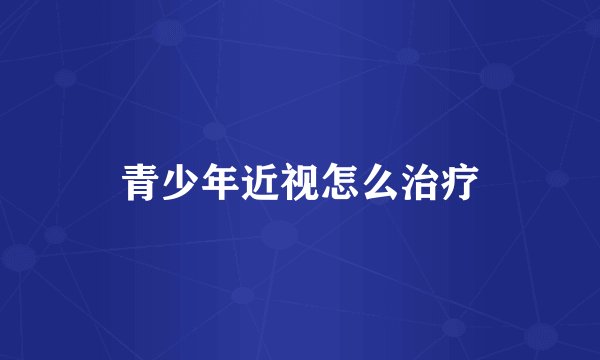 青少年近视怎么治疗