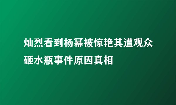 灿烈看到杨幂被惊艳其遭观众砸水瓶事件原因真相