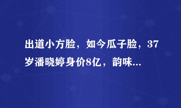 出道小方脸,如今瓜子脸,37岁潘晓婷身价8亿,韵味十足却无人娶