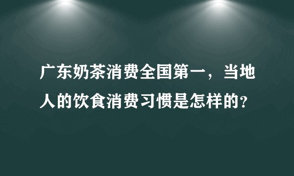 广东奶茶消费全国第一,当地人的饮食消费习惯是怎样的?