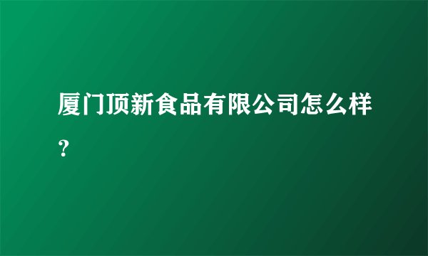厦门顶新食品有限公司怎么样？