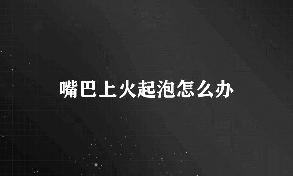 嘴巴上火起泡怎么办