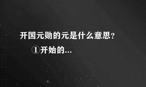 开国元勋的元是什么意思？         ①开始的;第一   ②为首的;居首的③主要;根本