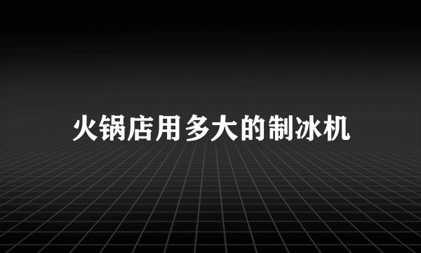 火锅店用多大的制冰机