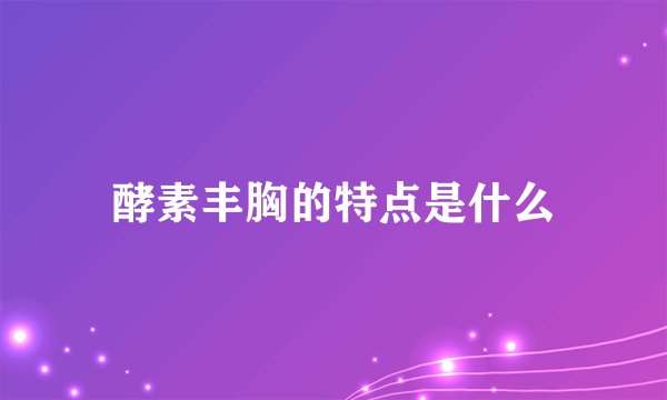 酵素丰胸的特点是什么
