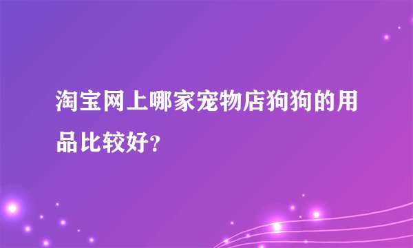 淘宝网上哪家宠物店狗狗的用品比较好？