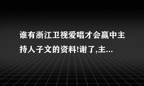 谁有浙江卫视爱唱才会赢中主持人子文的资料!谢了,主要要出生日期!当然全的更好!谢了!