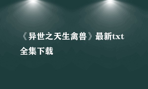 《异世之天生禽兽》最新txt全集下载