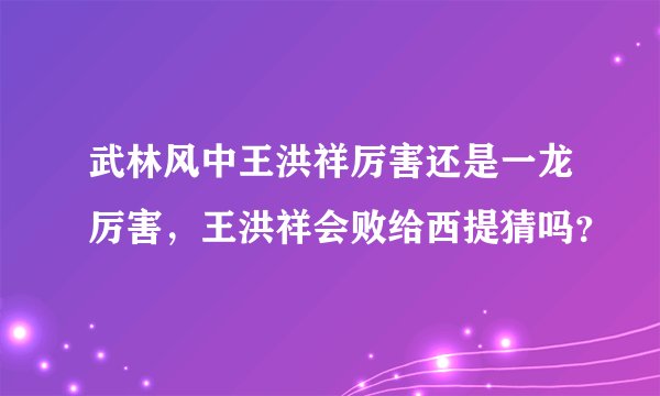 武林风中王洪祥厉害还是一龙厉害，王洪祥会败给西提猜吗？