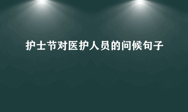 护士节对医护人员的问候句子