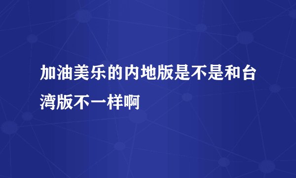 加油美乐的内地版是不是和台湾版不一样啊