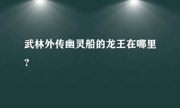 武林外传幽灵船的龙王在哪里？