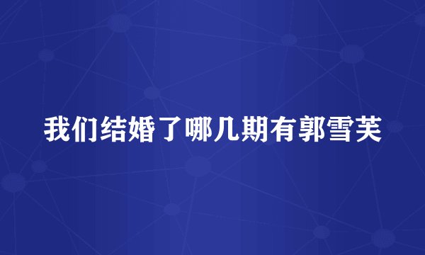 我们结婚了哪几期有郭雪芙