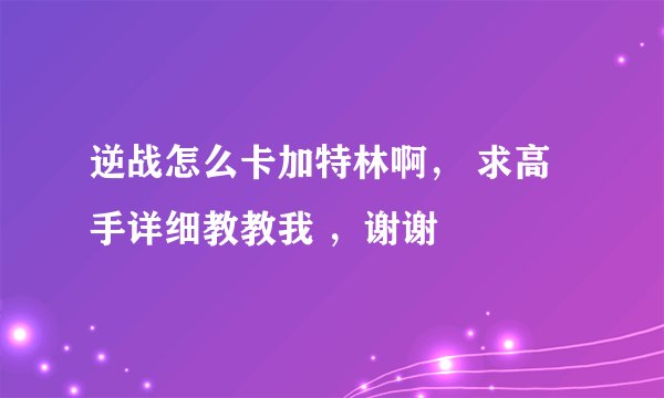 逆战怎么卡加特林啊， 求高手详细教教我 ，谢谢