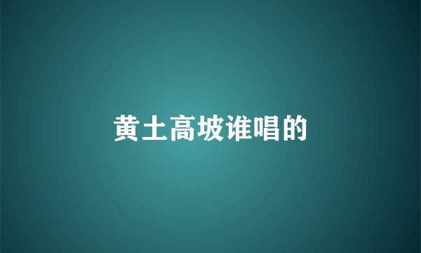 黄土高坡谁唱的