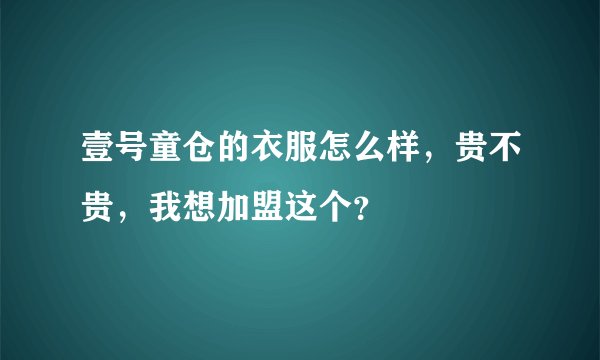 壹号童仓的衣服怎么样，贵不贵，我想加盟这个？