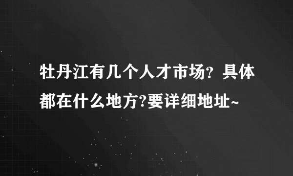 牡丹江有几个人才市场？具体都在什么地方?要详细地址~