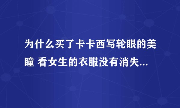 为什么买了卡卡西写轮眼的美瞳 看女生的衣服没有消失？ 神威怎么没用。。