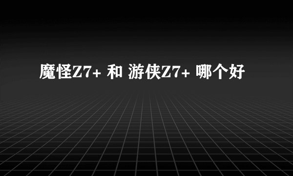 魔怪Z7+ 和 游侠Z7+ 哪个好
