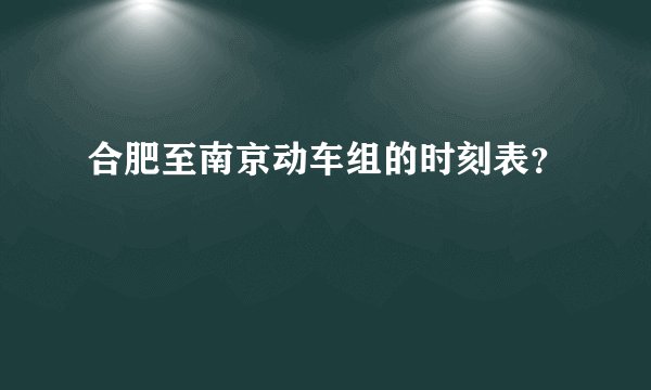 合肥至南京动车组的时刻表？