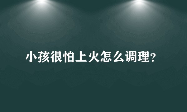 小孩很怕上火怎么调理？