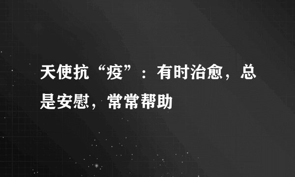 天使抗“疫”：有时治愈，总是安慰，常常帮助