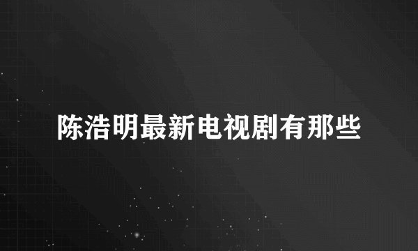 陈浩明最新电视剧有那些