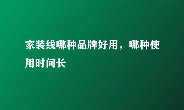 家装线哪种品牌好用，哪种使用时间长