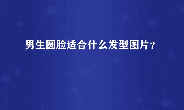 男生圆脸适合什么发型图片？