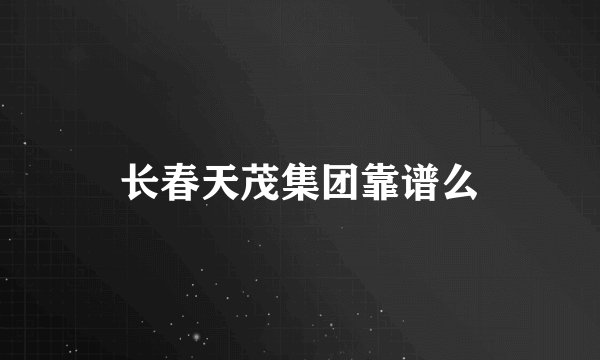 长春天茂集团靠谱么