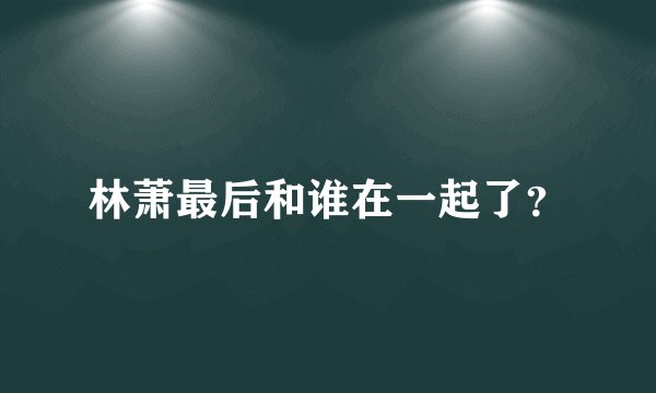 林萧最后和谁在一起了？