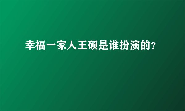 幸福一家人王硕是谁扮演的？