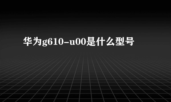 华为g610-u00是什么型号