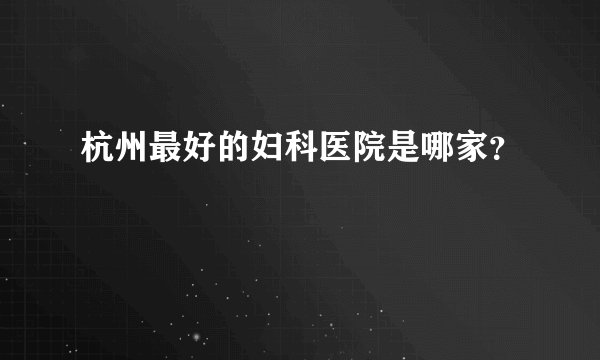 杭州最好的妇科医院是哪家？