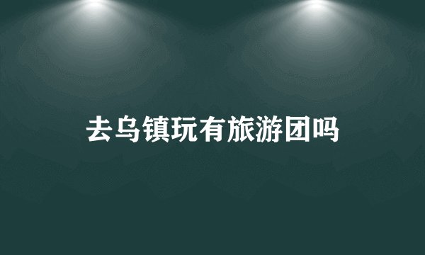 去乌镇玩有旅游团吗