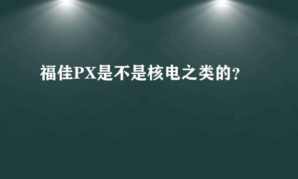 福佳PX是不是核电之类的？