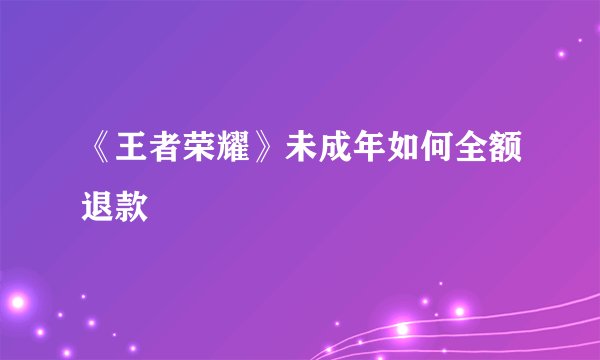 《王者荣耀》未成年如何全额退款