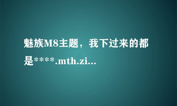 魅族M8主题，我下过来的都是****.mth.zip的压缩文件