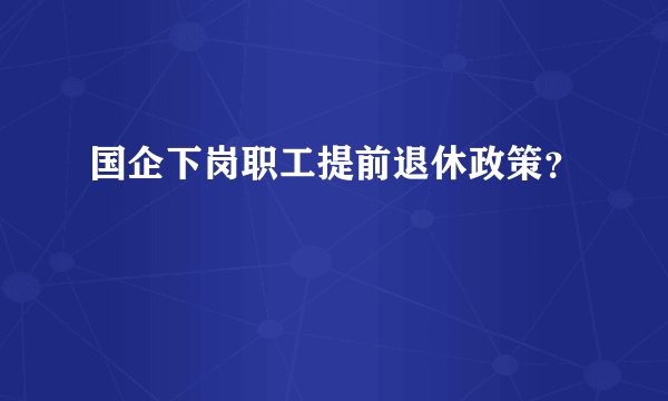 国企下岗职工提前退休政策？