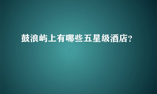 鼓浪屿上有哪些五星级酒店？