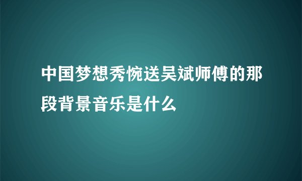 中国梦想秀惋送吴斌师傅的那段背景音乐是什么