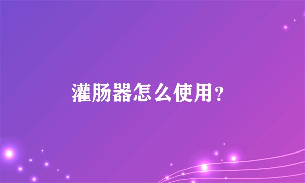 灌肠器怎么使用？