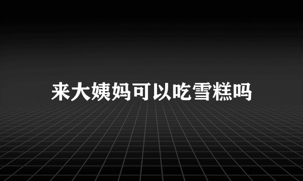 来大姨妈可以吃雪糕吗