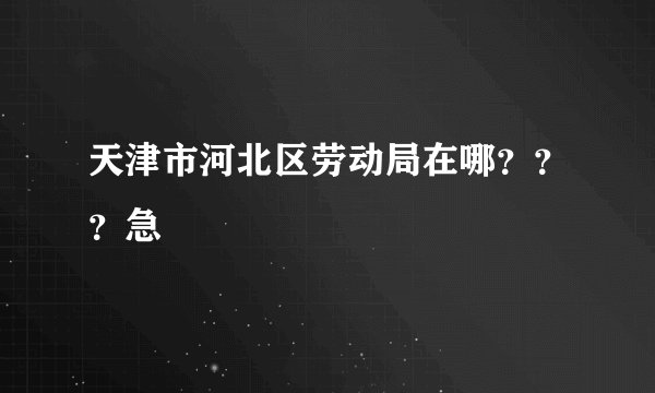 天津市河北区劳动局在哪???急
