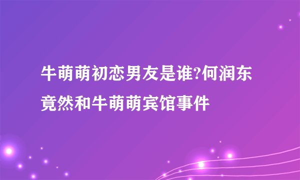 牛萌萌初恋男友是谁?何润东竟然和牛萌萌宾馆事件
