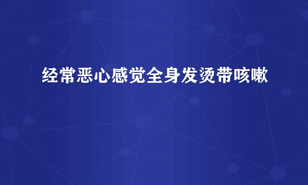 经常恶心感觉全身发烫带咳嗽