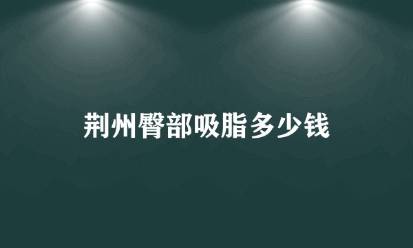 荆州臀部吸脂多少钱