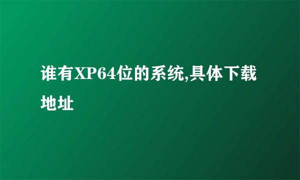 谁有XP64位的系统,具体下载地址